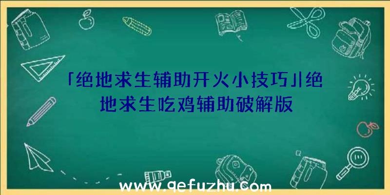 「绝地求生辅助开火小技巧」|绝地求生吃鸡辅助破解版